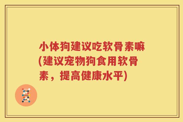 小体狗建议吃软骨素嘛(建议宠物狗食用软骨素,提高健康水平) 小体狗建议吃软骨素嘛(建议宠物狗食用软骨素,提高健康水平)