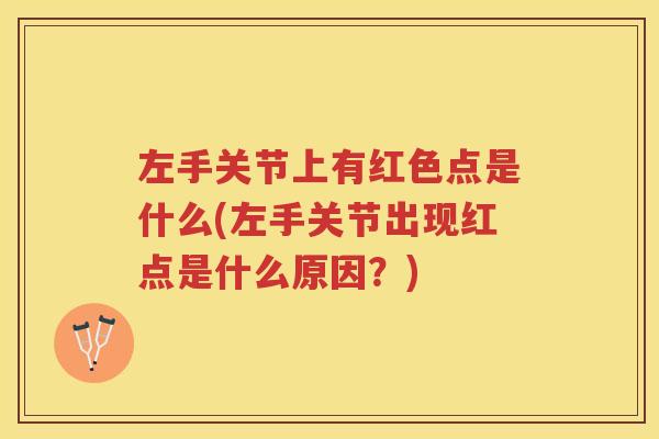 左手关节上有红色点是什么(左手关节出现红点是什么原因?) 左手关节上有红色点是什么(左手关节出现红点是什么原因?)