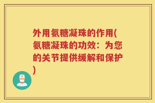外用氨糖凝珠的作用(氨糖凝珠的功效:为您的关节提供缓解和保护) 外用氨糖凝珠的作用(氨糖凝珠的功效:为您的关节提供缓解和保护)