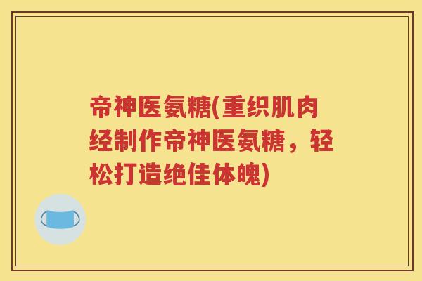 帝神医氨糖(重织肌肉经制作帝神医氨糖,轻松打造绝佳体魄) 帝神医氨糖(重织肌肉经制作帝神医氨糖,轻松打造绝佳体魄)