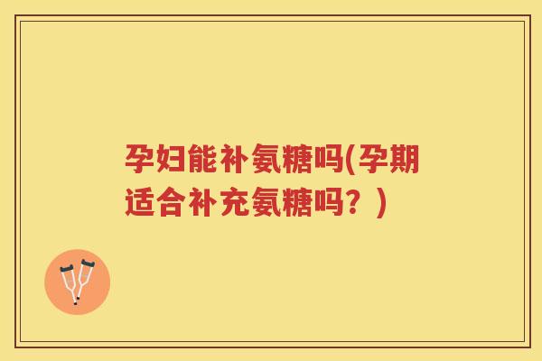 孕妇能补氨糖吗(孕期适合补充氨糖吗?) 孕妇能补氨糖吗(孕期适合补充氨糖吗?)