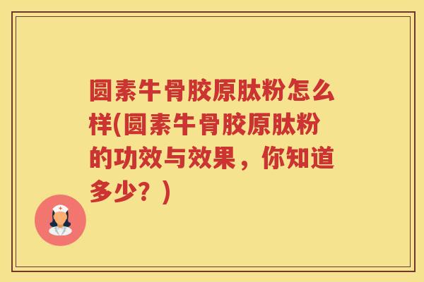 圆素牛骨胶原肽粉怎么样(圆素牛骨胶原肽粉的功效与效果,你知道多少?) 圆素牛骨胶原肽粉怎么样(圆素牛骨胶原肽粉的功效与效果,你知道多少?)