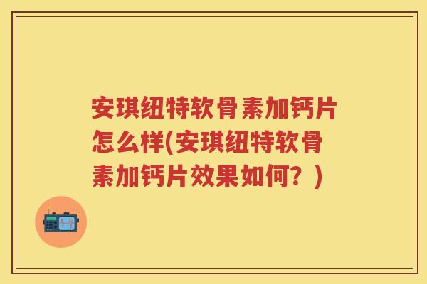 安琪纽特软骨素加钙片怎么样(安琪纽特软骨素加钙片效果如何?) 安琪纽特软骨素加钙片怎么样(安琪纽特软骨素加钙片效果如何?)