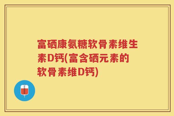富硒康氨糖软骨素维生素D钙(富含硒元素的软骨素维D钙) 富硒康氨糖软骨素维生素D钙(富含硒元素的软骨素维D钙)