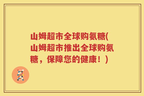 山姆超市全球购氨糖(山姆超市推出全球购氨糖,保障您的健康!) 山姆超市全球购氨糖(山姆超市推出全球购氨糖,保障您的健康!)