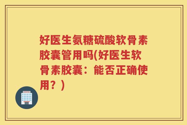 好医生氨糖硫酸软骨素胶囊管用吗(好医生软骨素胶囊:能否正确使用?) 好医生氨糖硫酸软骨素胶囊管用吗(好医生软骨素胶囊:能否正确使用?)