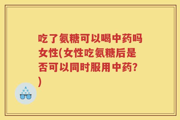 吃了氨糖可以喝吗女性(女性吃氨糖后是否可以同时服用?) 吃了氨糖可以喝吗女性(女性吃氨糖后是否可以同时服用?)