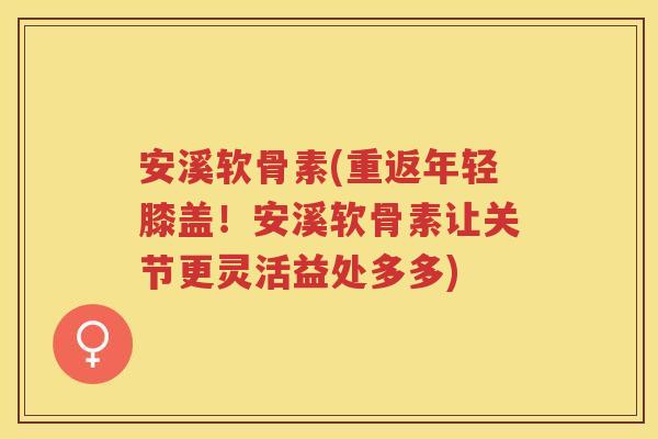 安溪软骨素(重返年轻膝盖!安溪软骨素让关节更灵活益处多多) 安溪软骨素(重返年轻膝盖!安溪软骨素让关节更灵活益处多多)