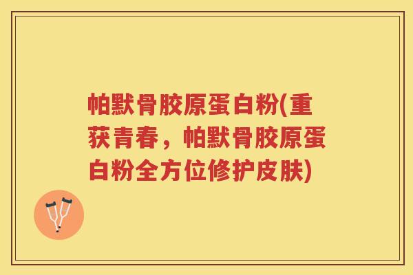 帕默骨胶原蛋白粉(重获青春,帕默骨胶原蛋白粉全方位修护) 帕默骨胶原蛋白粉(重获青春,帕默骨胶原蛋白粉全方位修护)