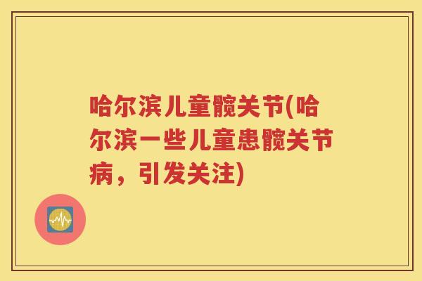 哈尔滨儿童髋关节(哈尔滨一些儿童患髋关节，引发关注)