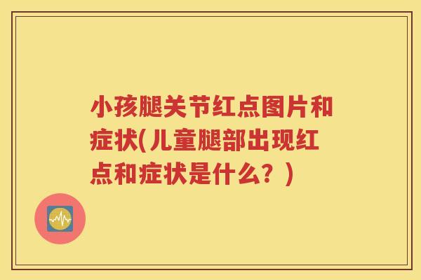 小孩腿关节红点图片和症状(儿童腿部出现红点和症状是什么?) 小孩腿关节红点图片和症状(儿童腿部出现红点和症状是什么?)