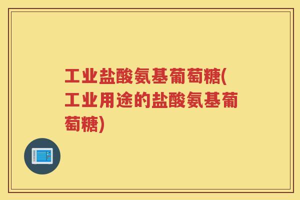 工业盐酸氨基葡萄糖(工业用途的盐酸氨基葡萄糖) 工业盐酸氨基葡萄糖(工业用途的盐酸氨基葡萄糖)
