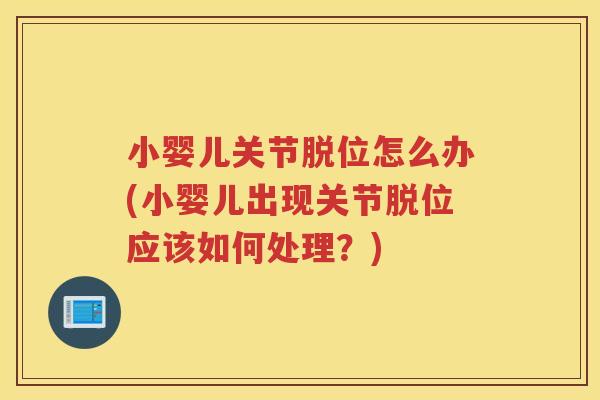 小婴儿关节脱位怎么办(小婴儿出现关节脱位应该如何处理?) 小婴儿关节脱位怎么办(小婴儿出现关节脱位应该如何处理?)