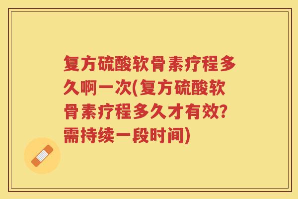 复方硫酸软骨素疗程多久啊一次(复方硫酸软骨素疗程多久才有效？需持续一段时间)