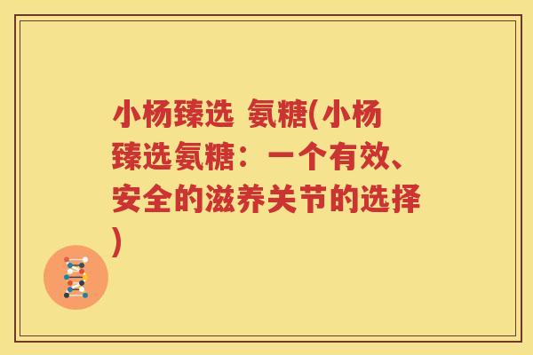小杨臻选 氨糖(小杨臻选氨糖:一个有效、安全的滋养关节的选择) 小杨臻选 氨糖(小杨臻选氨糖:一个有效、安全的滋养关节的选择)