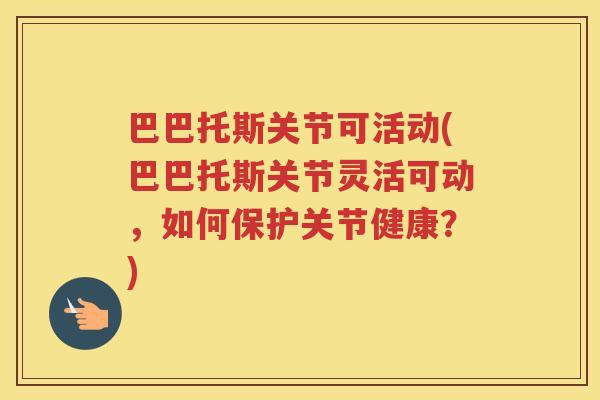 巴巴托斯关节可活动(巴巴托斯关节灵活可动，如何保护关节健康？)