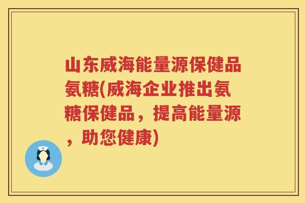 山东威海能量源保健品氨糖(威海企业推出氨糖保健品,提高能量源,助您健康) 山东威海能量源保健品氨糖(威海企业推出氨糖保健品,提高能量源,助您健康)