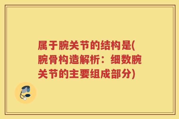 属于腕关节的结构是(腕骨构造解析:细数腕关节的主要组成部分) 属于腕关节的结构是(腕骨构造解析:细数腕关节的主要组成部分)