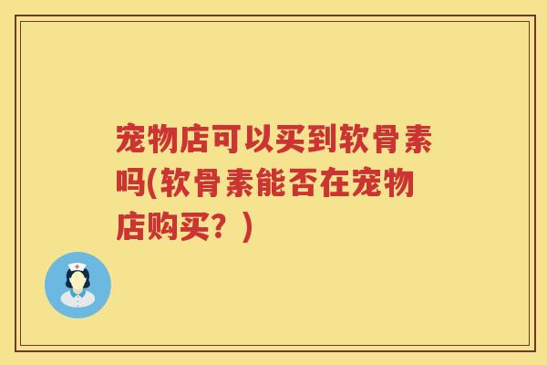 宠物店可以买到软骨素吗(软骨素能否在宠物店购买?) 宠物店可以买到软骨素吗(软骨素能否在宠物店购买?)