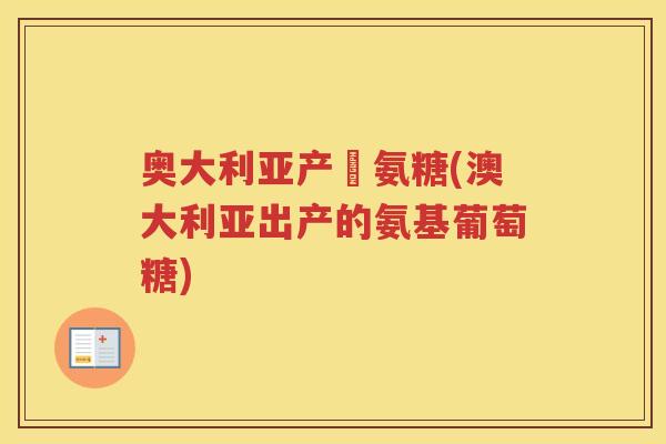 奥大利亚产旳氨糖(澳大利亚出产的氨基葡萄糖) 奥大利亚产旳氨糖(澳大利亚出产的氨基葡萄糖)