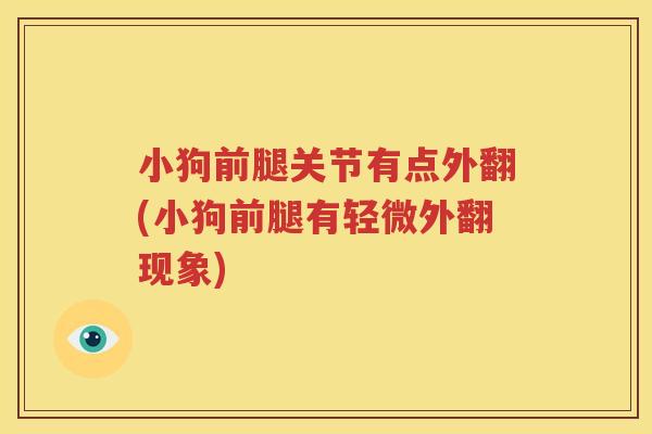 小狗前腿关节有点外翻(小狗前腿有轻微外翻现象)