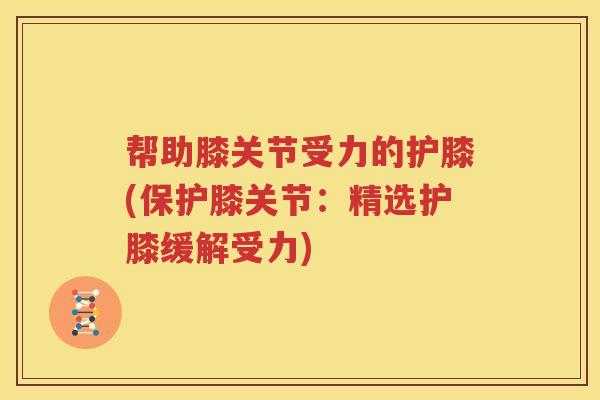 帮助膝关节受力的护膝(保护膝关节:精选护膝缓解受力) 帮助膝关节受力的护膝(保护膝关节:精选护膝缓解受力)