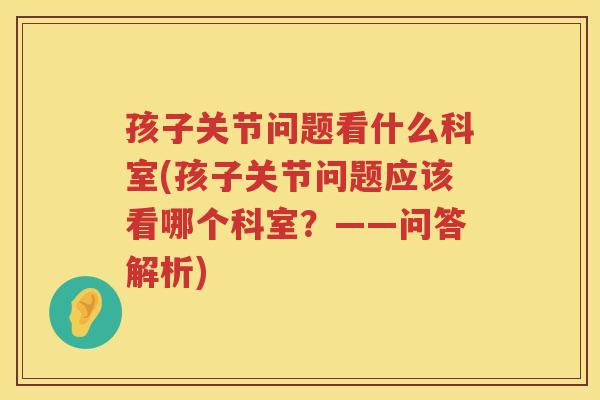 孩子关节问题看什么科室(孩子关节问题应该看哪个科室？——问答解析)