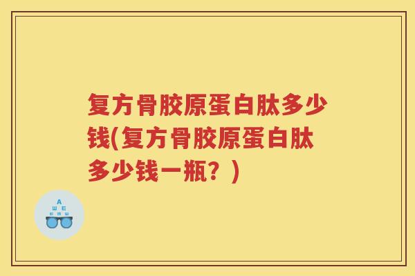 复方骨胶原蛋白肽多少钱(复方骨胶原蛋白肽多少钱一瓶？)