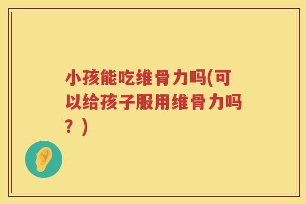 小孩能吃维骨力吗(可以给孩子服用维骨力吗?) 小孩能吃维骨力吗(可以给孩子服用维骨力吗?)