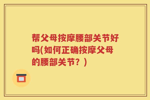 帮父母按摩腰部关节好吗(如何正确按摩父母的腰部关节?) 帮父母按摩腰部关节好吗(如何正确按摩父母的腰部关节?)