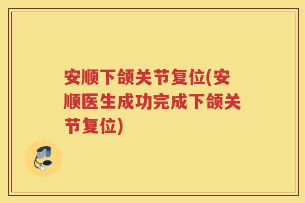 安顺下颌关节复位(安顺医生成功完成下颌关节复位) 安顺下颌关节复位(安顺医生成功完成下颌关节复位)