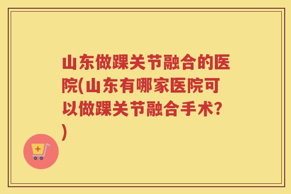 山东做踝关节融合的医院(山东有哪家医院可以做踝关节融合手术?) 山东做踝关节融合的医院(山东有哪家医院可以做踝关节融合手术?)