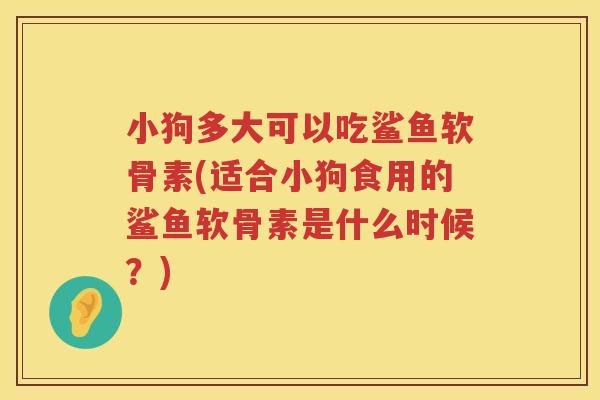 小狗多大可以吃鲨鱼软骨素(适合小狗食用的鲨鱼软骨素是什么时候?) 小狗多大可以吃鲨鱼软骨素(适合小狗食用的鲨鱼软骨素是什么时候?)