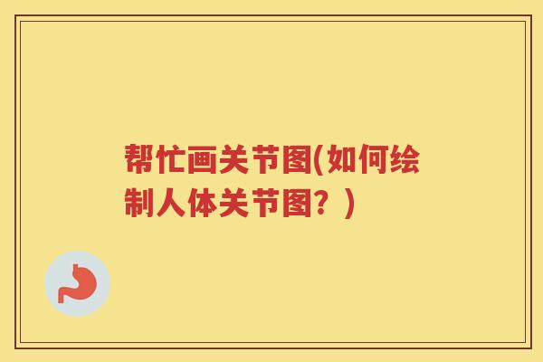 帮忙画关节图(如何绘制人体关节图?) 帮忙画关节图(如何绘制人体关节图?)