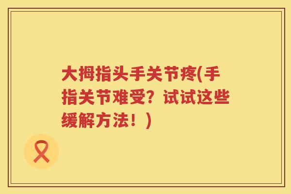 大拇指头手关节疼(手指关节难受?试试这些缓解方法!) 大拇指头手关节疼(手指关节难受?试试这些缓解方法!)