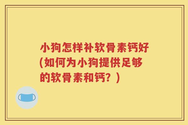 小狗怎样补软骨素钙好(如何为小狗提供足够的软骨素和钙？)