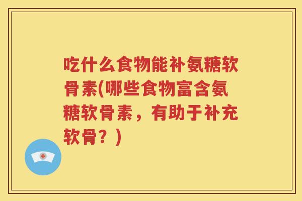 吃什么食物能补氨糖软骨素(哪些食物富含氨糖软骨素，有助于补充软骨？)