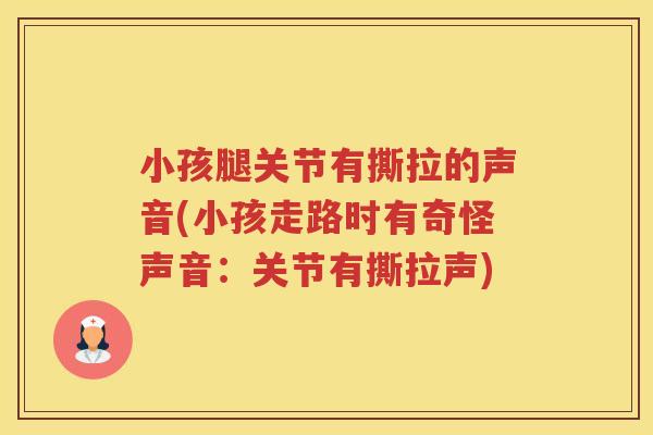 小孩腿关节有撕拉的声音(小孩走路时有奇怪声音:关节有撕拉声) 小孩腿关节有撕拉的声音(小孩走路时有奇怪声音:关节有撕拉声)