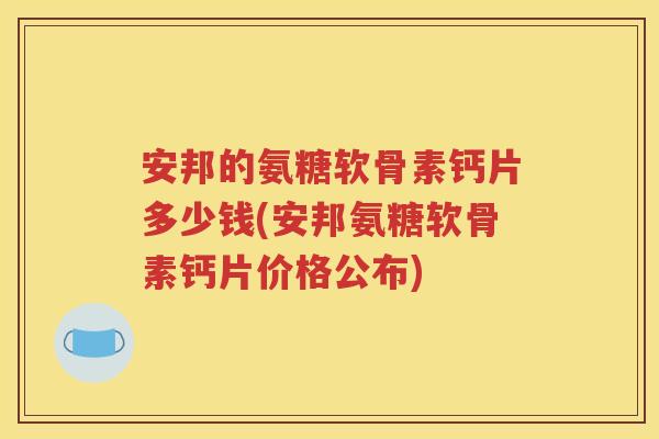安邦的氨糖软骨素钙片多少钱(安邦氨糖软骨素钙片价格公布) 安邦的氨糖软骨素钙片多少钱(安邦氨糖软骨素钙片价格公布)
