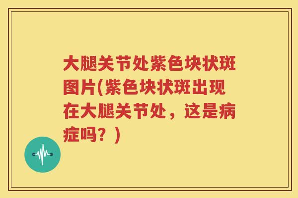 大腿关节处紫色块状斑图片(紫色块状斑出现在大腿关节处,这是症吗?) 大腿关节处紫色块状斑图片(紫色块状斑出现在大腿关节处,这是症吗?)