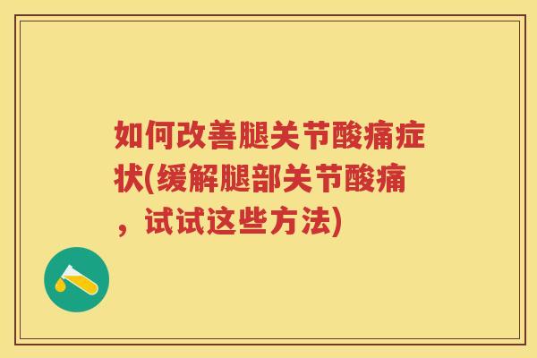 如何改善腿关节酸痛症状(缓解腿部关节酸痛,试试这些方法) 如何改善腿关节酸痛症状(缓解腿部关节酸痛,试试这些方法)