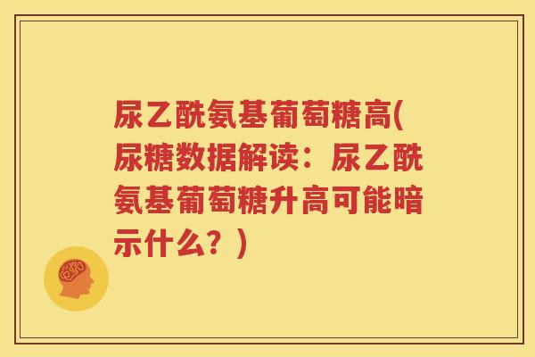 尿乙酰氨基葡萄糖高(尿糖数据解读:尿乙酰氨基葡萄糖升高可能暗示什么?) 尿乙酰氨基葡萄糖高(尿糖数据解读:尿乙酰氨基葡萄糖升高可能暗示什么?)