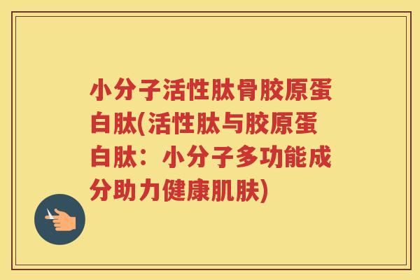 小分子活性肽骨胶原蛋白肽(活性肽与胶原蛋白肽:小分子多功能成分助力健康) 小分子活性肽骨胶原蛋白肽(活性肽与胶原蛋白肽:小分子多功能成分助力健康)