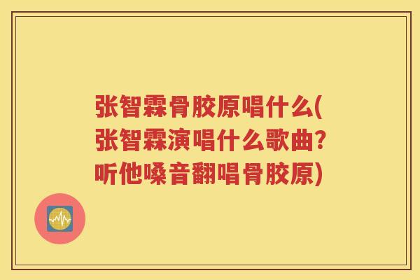 张智霖骨胶原唱什么(张智霖演唱什么歌曲?听他嗓音翻唱骨胶原) 张智霖骨胶原唱什么(张智霖演唱什么歌曲?听他嗓音翻唱骨胶原)