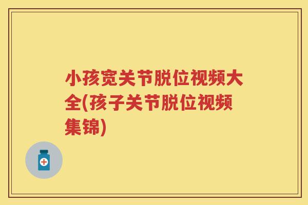 小孩宽关节脱位视频大全(孩子关节脱位视频集锦)