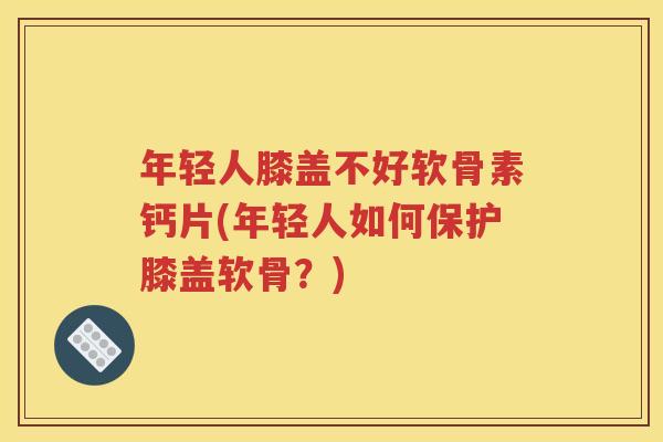年轻人膝盖不好软骨素钙片(年轻人如何保护膝盖软骨?) 年轻人膝盖不好软骨素钙片(年轻人如何保护膝盖软骨?)