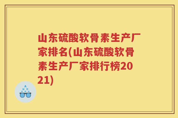 山东硫酸软骨素生产厂家排名(山东硫酸软骨素生产厂家排行榜2021) 山东硫酸软骨素生产厂家排名(山东硫酸软骨素生产厂家排行榜2021)