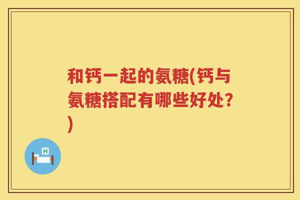和钙一起的氨糖(钙与氨糖搭配有哪些好处？)