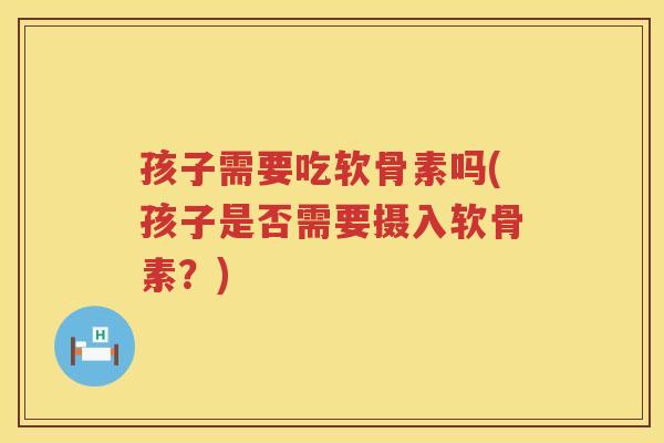 孩子需要吃软骨素吗(孩子是否需要摄入软骨素?) 孩子需要吃软骨素吗(孩子是否需要摄入软骨素?)