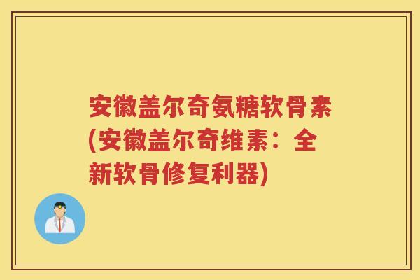 安徽盖尔奇氨糖软骨素(安徽盖尔奇维素：全新软骨修复利器)